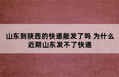 山东到陕西的快递能发了吗 为什么近期山东发不了快递